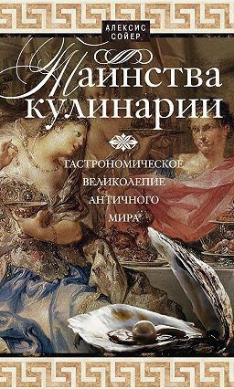 Сойер Алексис Бенуа - Таинства кулинарии. Гастрономическое великолепие Античного мира